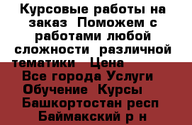 Курсовые работы на заказ. Поможем с работами любой сложности, различной тематики › Цена ­ 1 800 - Все города Услуги » Обучение. Курсы   . Башкортостан респ.,Баймакский р-н